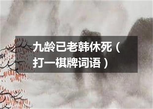 九龄已老韩休死（打一棋牌词语）