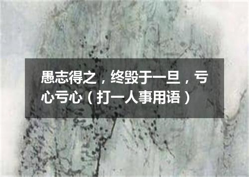 愚志得之，终毁于一旦，亏心亏心（打一人事用语）