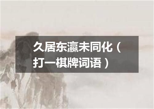 久居东瀛未同化（打一棋牌词语）