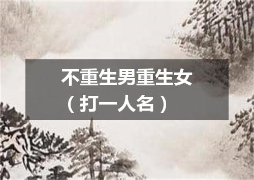 不重生男重生女（打一人名）