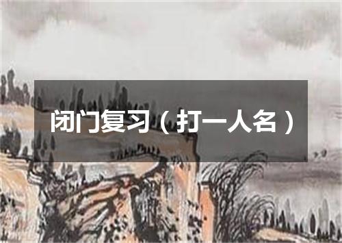 闭门复习（打一人名）