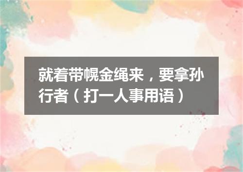 就着带幌金绳来，要拿孙行者（打一人事用语）