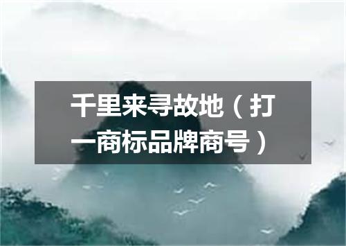 千里来寻故地（打一商标品牌商号）