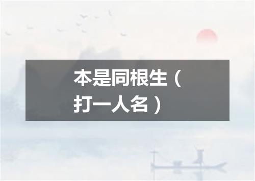 本是同根生（打一人名）