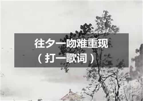 往夕一吻难重现（打一歌词）