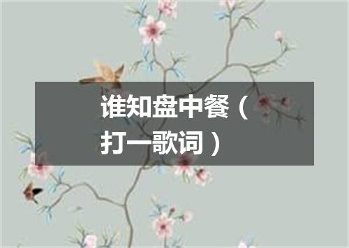 谁知盘中餐（打一歌词）