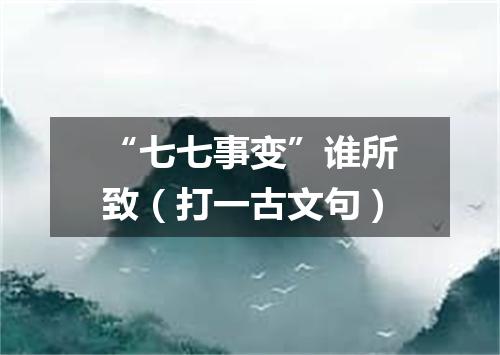 “七七事变”谁所致（打一古文句）