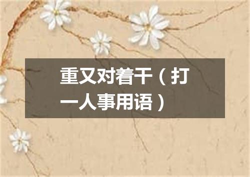 重又对着干（打一人事用语）