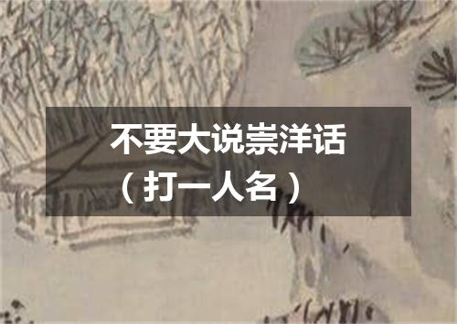 不要大说崇洋话（打一人名）