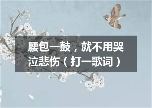 腰包一鼓，就不用哭泣悲伤（打一歌词）