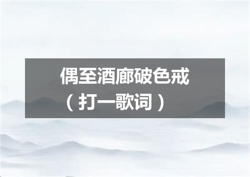 偶至酒廊破色戒（打一歌词）