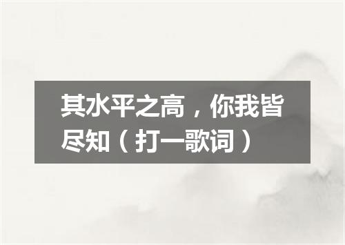 其水平之高，你我皆尽知（打一歌词）