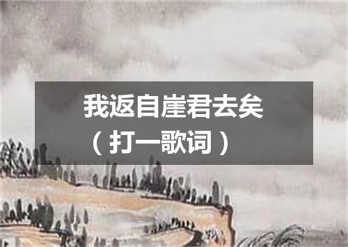 我返自崖君去矣（打一歌词）