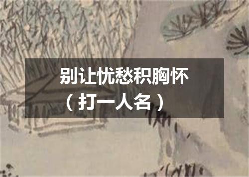 别让忧愁积胸怀（打一人名）