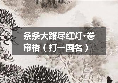 条条大路尽红灯·卷帘格（打一国名）