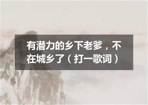 有潜力的乡下老爹，不在城乡了（打一歌词）