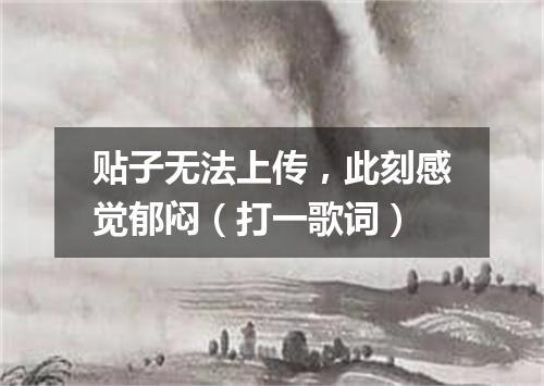 贴子无法上传，此刻感觉郁闷（打一歌词）