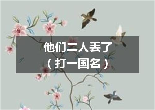 他们二人丢了（打一国名）