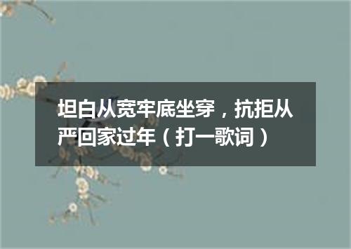 坦白从宽牢底坐穿，抗拒从严回家过年（打一歌词）