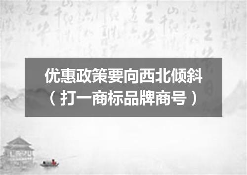 优惠政策要向西北倾斜（打一商标品牌商号）
