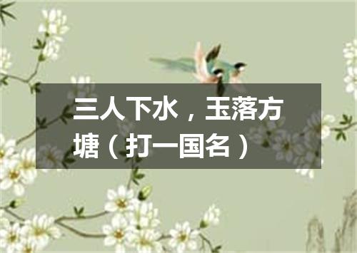 三人下水，玉落方塘（打一国名）