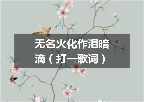 无名火化作泪暗滴（打一歌词）