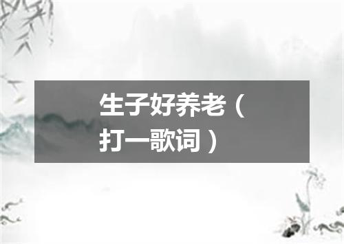 生子好养老（打一歌词）