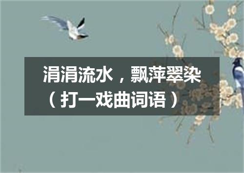 涓涓流水，飘萍翠染（打一戏曲词语）