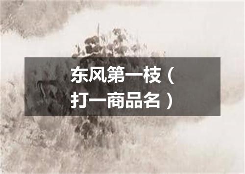 东风第一枝（打一商品名）