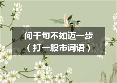 问千句不如迈一步（打一股市词语）