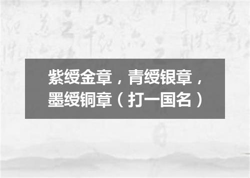 紫绶金章，青绶银章，墨绶铜章（打一国名）