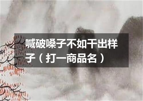 喊破嗓子不如干出样子（打一商品名）