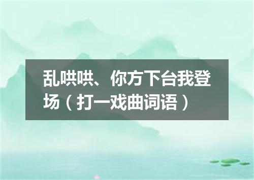 乱哄哄、你方下台我登场（打一戏曲词语）