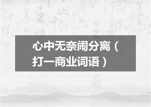 心中无奈闹分离（打一商业词语）