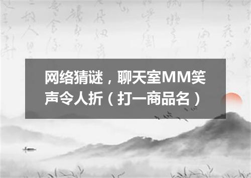 网络猜谜，聊天室MM笑声令人折（打一商品名）