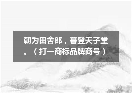 朝为田舍郎，暮登天子堂。（打一商标品牌商号）