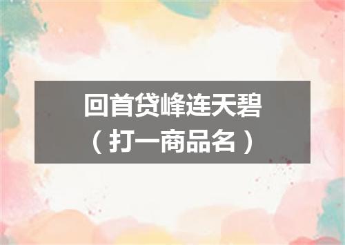 回首贷峰连天碧（打一商品名）