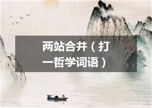 两站合并（打一哲学词语）