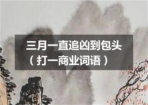 三月一直追凶到包头（打一商业词语）