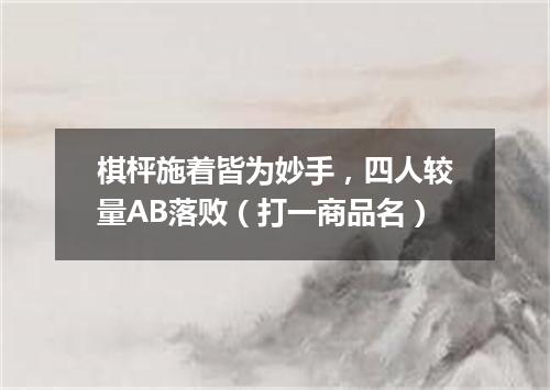 棋枰施着皆为妙手，四人较量AB落败（打一商品名）