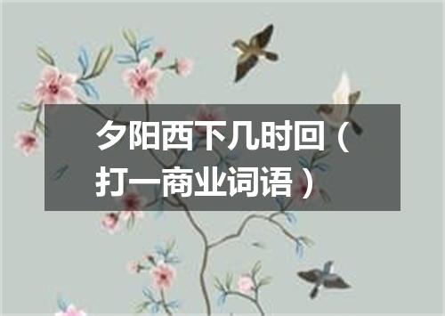 夕阳西下几时回（打一商业词语）