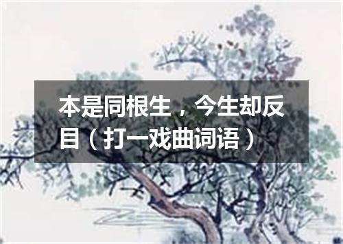 本是同根生，今生却反目（打一戏曲词语）