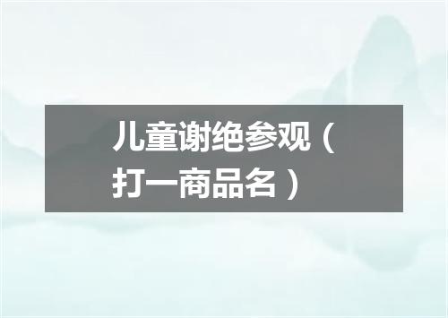 儿童谢绝参观（打一商品名）