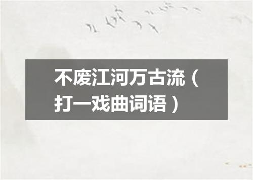 不废江河万古流（打一戏曲词语）