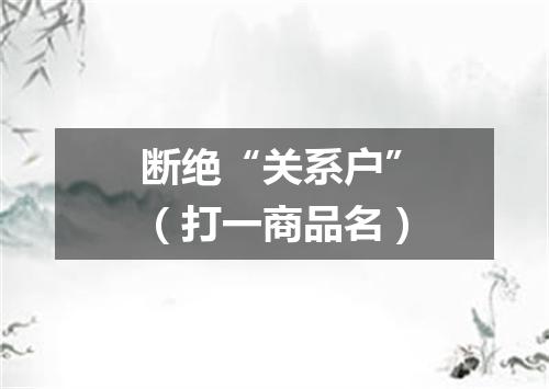 断绝“关系户”（打一商品名）