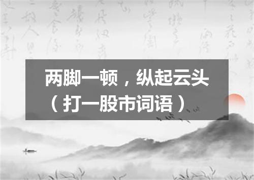 两脚一顿，纵起云头（打一股市词语）