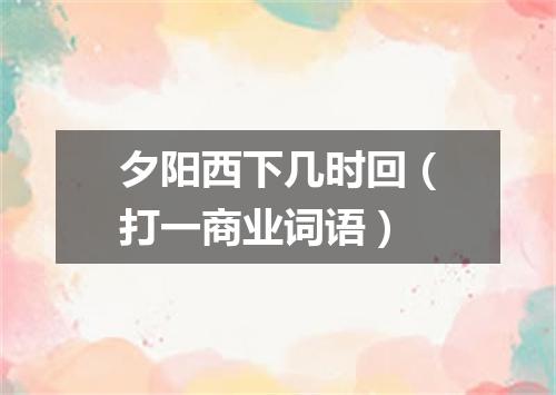 夕阳西下几时回（打一商业词语）