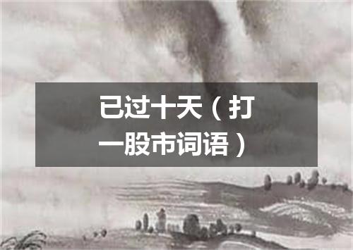已过十天（打一股市词语）