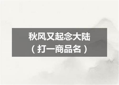 秋风又起念大陆（打一商品名）