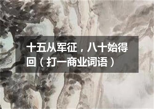 十五从军征，八十始得回（打一商业词语）